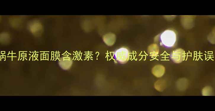 图片 at蜗牛原液面膜含激素？权威成分安全与护肤误区1