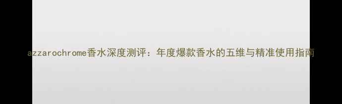 图片 azzarochrome香水深度测评：年度爆款香水的五维与精准使用指南