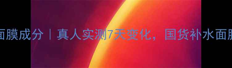 图片 baviphat面膜成分｜真人实测7天变化，国货补水面膜如何选？