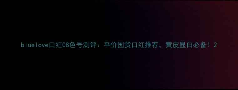 图片 bluelove口红08色号测评：平价国货口红推荐，黄皮显白必备！2