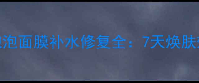 图片 bubblemask泡泡面膜补水修复全：7天焕肤效果实测报告