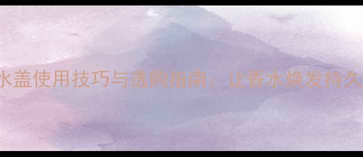 图片 cocochannel香水盖使用技巧与选购指南：让香水焕发持久香气的秘密武器