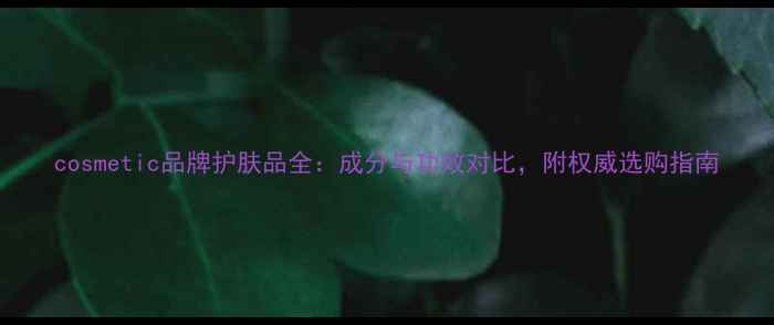 图片 cosmetic品牌护肤品全：成分与功效对比，附权威选购指南