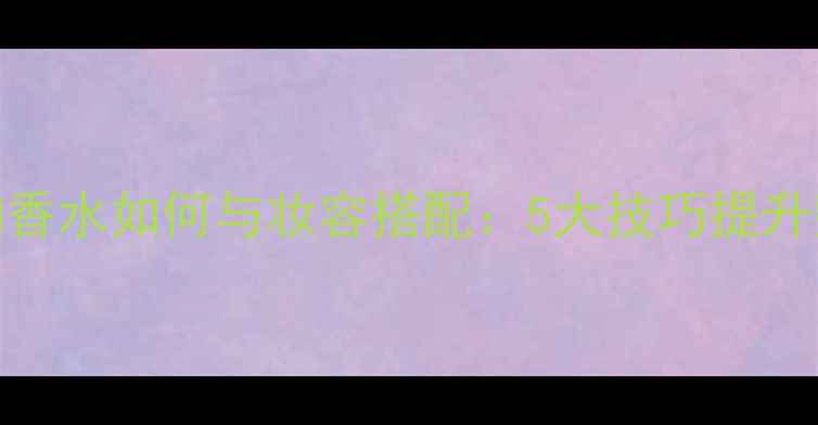 图片 dieselbad香水如何与妆容搭配：5大技巧提升整体美感2