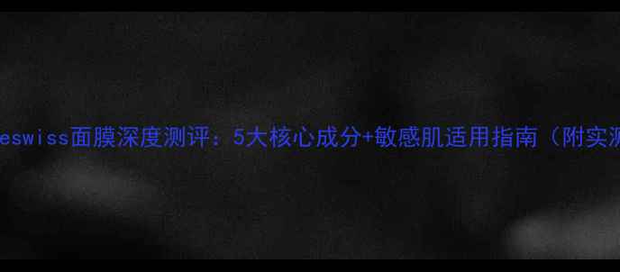 图片 emethodeswiss面膜深度测评：5大核心成分+敏感肌适用指南（附实测对比）