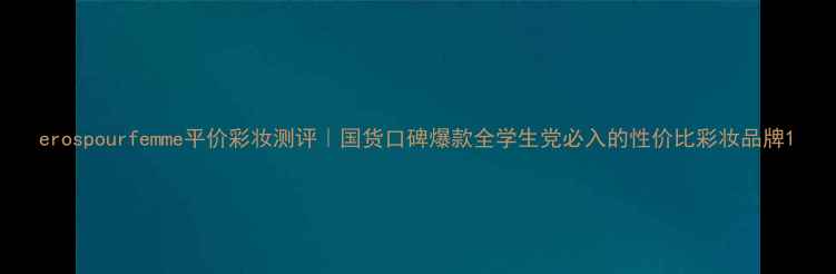 图片 erospourfemme平价彩妆测评｜国货口碑爆款全学生党必入的性价比彩妆品牌1