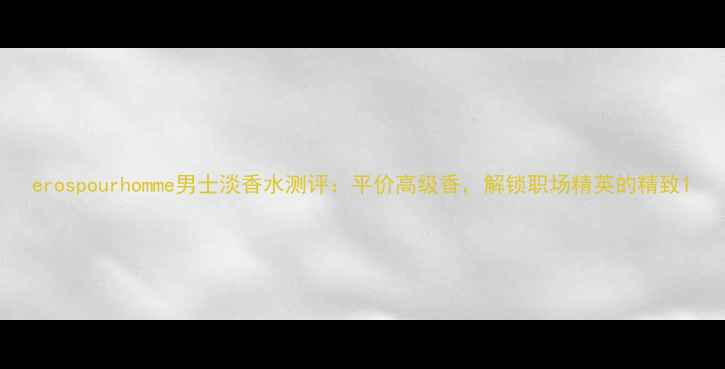 图片 erospourhomme男士淡香水测评：平价高级香，解锁职场精英的精致1