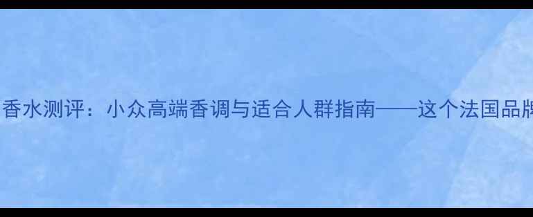 图片 estiara香水测评：小众高端香调与适合人群指南——这个法国品牌的独特
