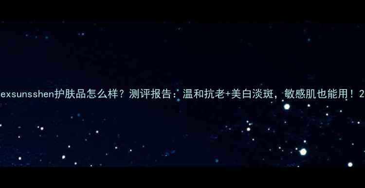 图片 exsunsshen护肤品怎么样？测评报告：温和抗老+美白淡斑，敏感肌也能用！2