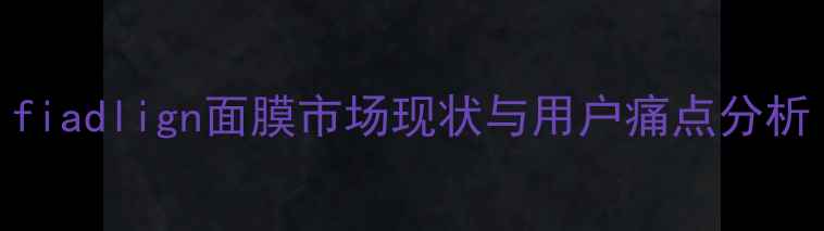 图片 fiadlign面膜市场现状与用户痛点分析