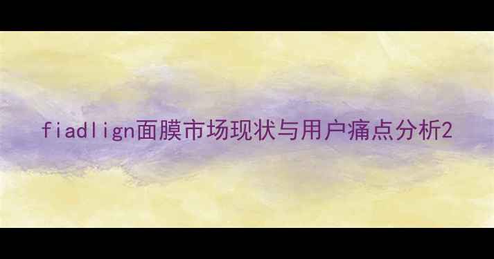 图片 fiadlign面膜市场现状与用户痛点分析2