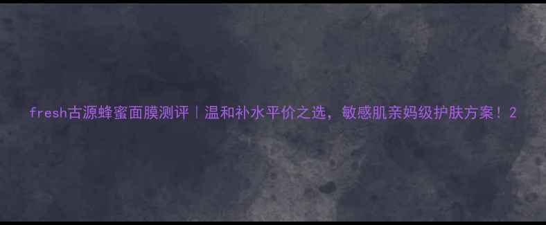 图片 fresh古源蜂蜜面膜测评｜温和补水平价之选，敏感肌亲妈级护肤方案！2