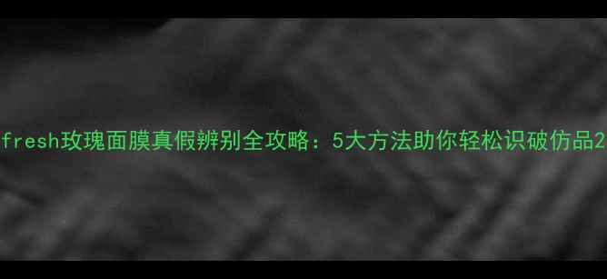 图片 fresh玫瑰面膜真假辨别全攻略：5大方法助你轻松识破仿品2