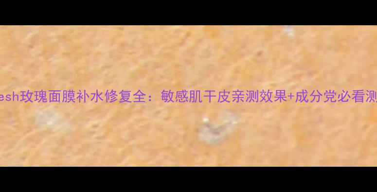 图片 fresh玫瑰面膜补水修复全：敏感肌干皮亲测效果+成分党必看测评