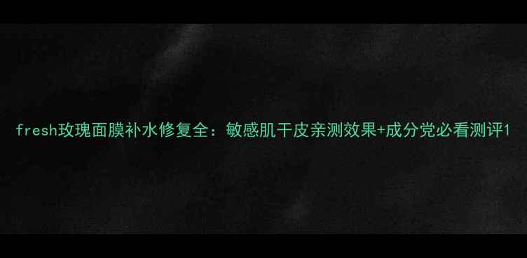 图片 fresh玫瑰面膜补水修复全：敏感肌干皮亲测效果+成分党必看测评1