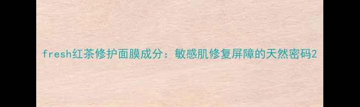 图片 fresh红茶修护面膜成分：敏感肌修复屏障的天然密码2