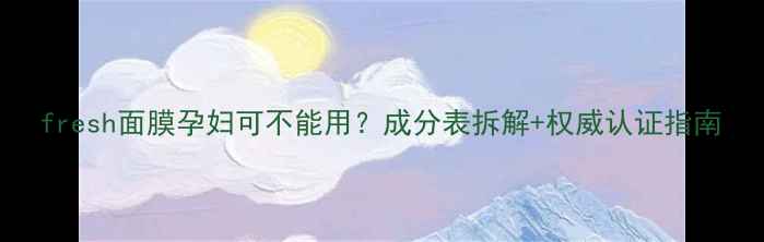 图片 fresh面膜孕妇可不能用？成分表拆解+权威认证指南