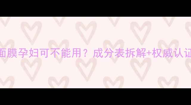 图片 fresh面膜孕妇可不能用？成分表拆解+权威认证指南2
