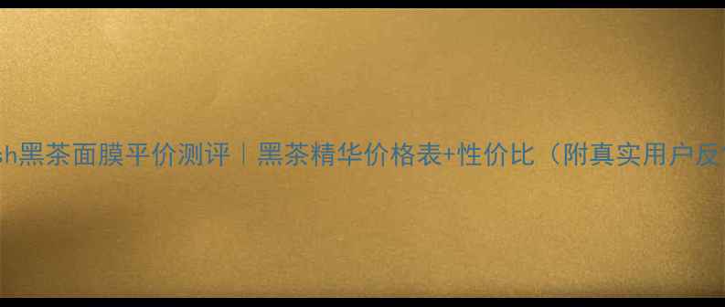 图片 fresh黑茶面膜平价测评｜黑茶精华价格表+性价比（附真实用户反馈）