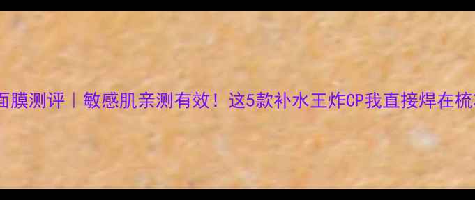 图片 fridaygirl面膜测评｜敏感肌亲测有效！这5款补水王炸CP我直接焊在梳妆台上了💦2