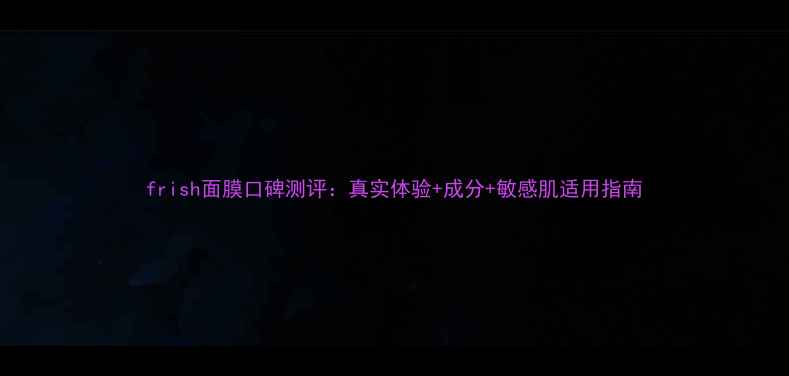 图片 frish面膜口碑测评：真实体验+成分+敏感肌适用指南