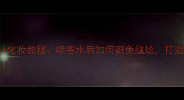 图片 ghostdream香水+化妆教程：喷香水后如何避免尴尬，打造高级氛围感妆容