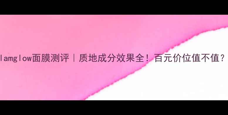 图片 glamglow面膜测评｜质地成分效果全！百元价位值不值？2