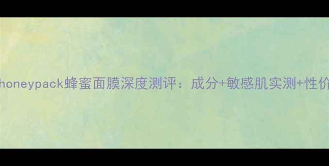 图片 glossyhoneypack蜂蜜面膜深度测评：成分+敏感肌实测+性价比对比