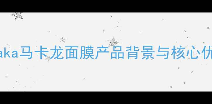 图片 hanaka马卡龙面膜产品背景与核心优势1