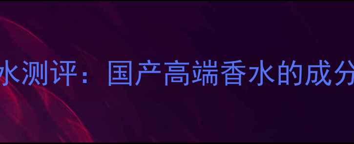 图片 heformen香水测评：国产高端香水的成分与使用指南