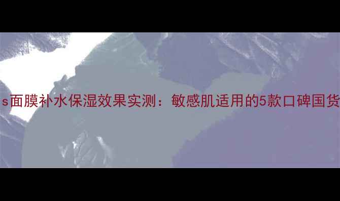 图片 hisisters面膜补水保湿效果实测：敏感肌适用的5款口碑国货面膜推荐