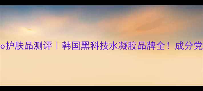 图片 hydro护肤品测评｜韩国黑科技水凝胶品牌全！成分党必看