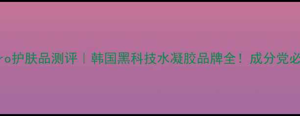 图片 hydro护肤品测评｜韩国黑科技水凝胶品牌全！成分党必看1