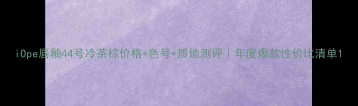 图片 iOpe唇釉44号冷茶棕价格+色号+质地测评｜年度爆款性价比清单1