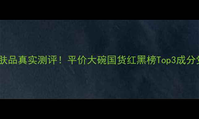 图片 ignis护肤品真实测评！平价大碗国货红黑榜Top3成分党闭眼入