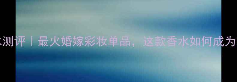 图片 inloveagain香水测评｜最火婚嫁彩妆单品，这款香水如何成为新娘必入清单？1