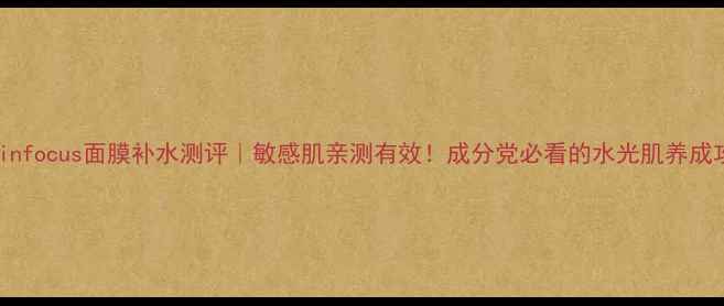 图片 iskinfocus面膜补水测评｜敏感肌亲测有效！成分党必看的水光肌养成攻略