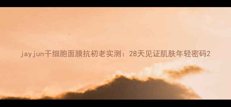 图片 jayjun干细胞面膜抗初老实测：28天见证肌肤年轻密码2