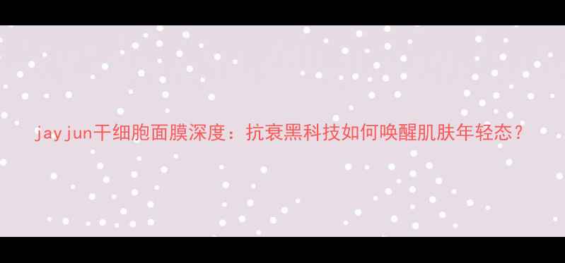 图片 jayjun干细胞面膜深度：抗衰黑科技如何唤醒肌肤年轻态？