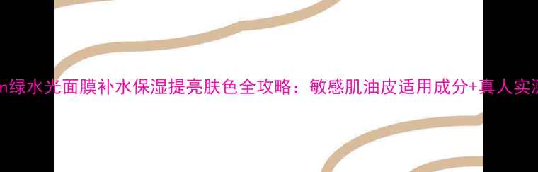 图片 jayjun绿水光面膜补水保湿提亮肤色全攻略：敏感肌油皮适用成分+真人实测效果