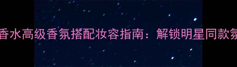 图片 jeancouturier香水高级香氛搭配妆容指南：解锁明星同款氛围感美妆公式1