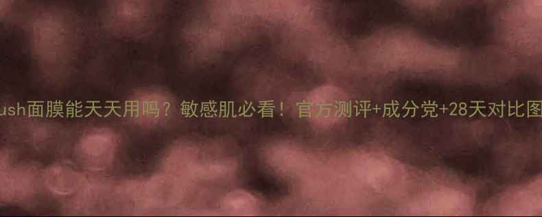 图片 lush面膜能天天用吗？敏感肌必看！官方测评+成分党+28天对比图2