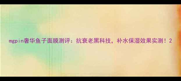 图片 mgpin奢华鱼子面膜测评：抗衰老黑科技，补水保湿效果实测！2