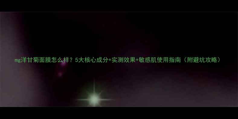 图片 mg洋甘菊面膜怎么样？5大核心成分+实测效果+敏感肌使用指南（附避坑攻略）