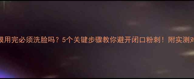 图片 mg面膜用完必须洗脸吗？5个关键步骤教你避开闭口粉刺！附实测对比图