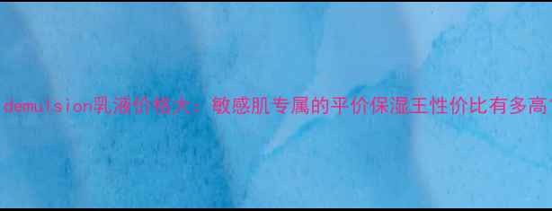 图片 mildemulsion乳液价格大：敏感肌专属的平价保湿王性价比有多高？1