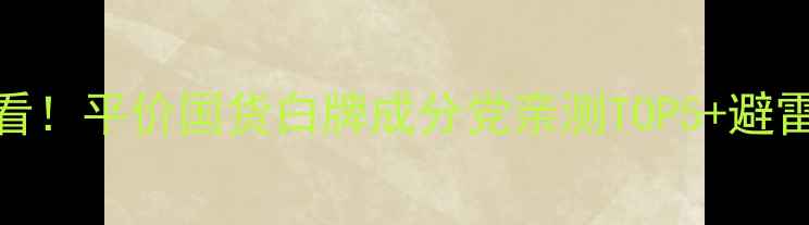 图片 miss护肤品学生党必看！平价国货白牌成分党亲测TOP5+避雷指南（附购买攻略）