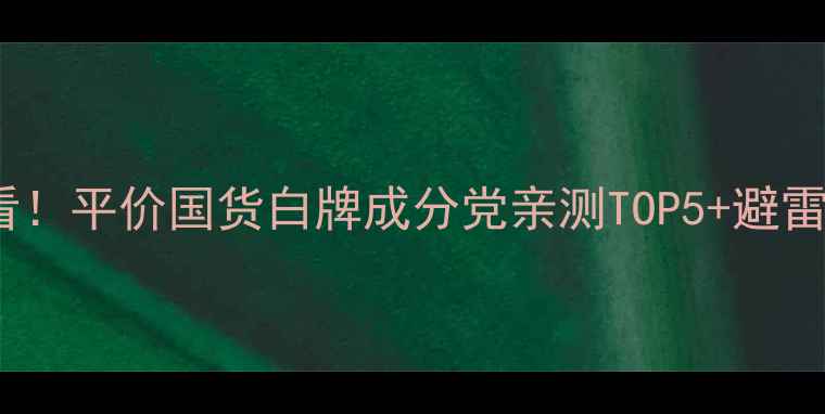 图片 miss护肤品学生党必看！平价国货白牌成分党亲测TOP5+避雷指南（附购买攻略）2