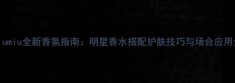 图片 miumiu全新香氛指南：明星香水搭配护肤技巧与场合应用全