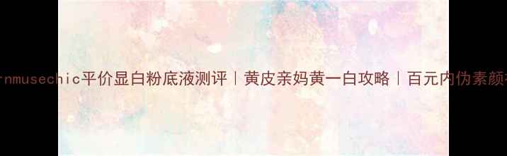 图片 modernmusechic平价显白粉底液测评｜黄皮亲妈黄一白攻略｜百元内伪素颜神器2